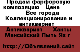 Продам фарфоровую композицию › Цена ­ 16 000 - Все города Коллекционирование и антиквариат » Антиквариат   . Ханты-Мансийский,Пыть-Ях г.
